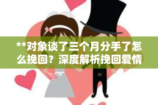 **对象谈了三个月分手了怎么挽回?深度解析挽回爱情的策略** **对象谈了三个月分手了怎么挽回?深度解析挽回爱情的策略**