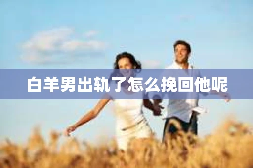 白羊男出轨了怎么挽回他呢