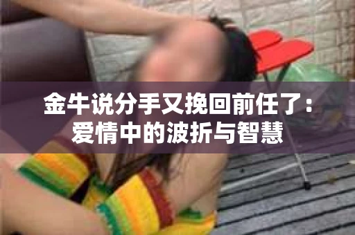 金牛说分手又挽回前任了：爱情中的波折与智慧