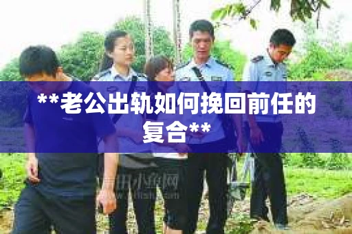 **老公出轨如何挽回前任的复合**