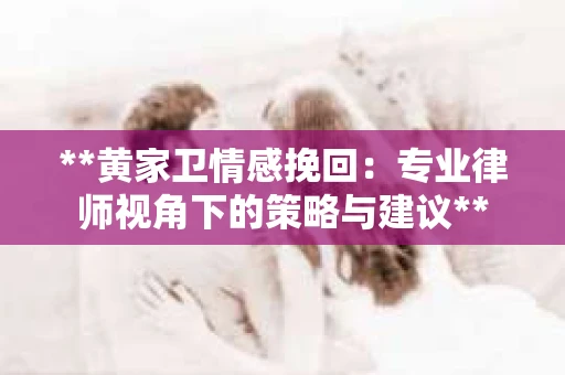 **黄家卫情感挽回：专业律师视角下的策略与建议**