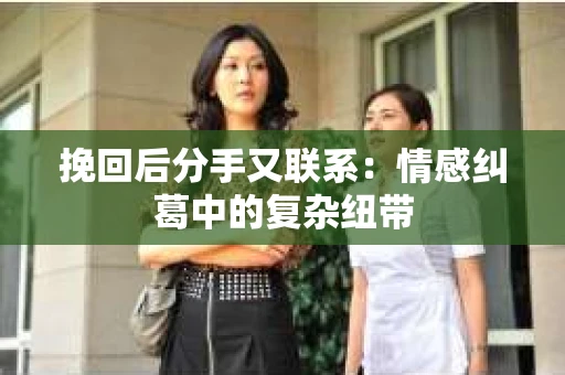 挽回后分手又联系：情感纠葛中的复杂纽带