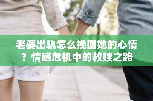 老婆出轨怎么挽回她的心情？情感危机中的救赎之路
