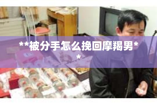 **被分手怎么挽回摩羯男**