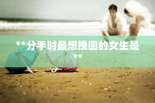 **分手时最想挽回的女生是**