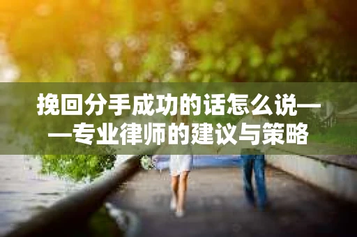 挽回分手成功的话怎么说——专业律师的建议与策略