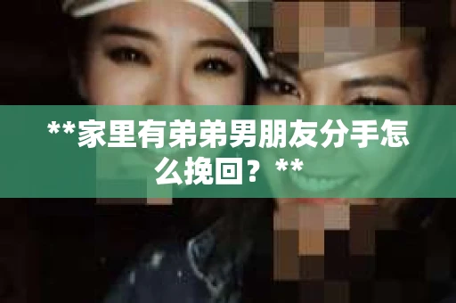 **家里有弟弟男朋友分手怎么挽回？**