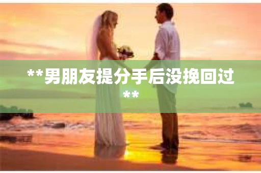 **男朋友提分手后没挽回过**