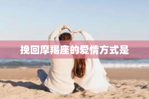 挽回摩羯座的爱情方式是 挽回摩羯座的爱情方式是