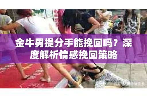 金牛男提分手能挽回吗？深度解析情感挽回策略