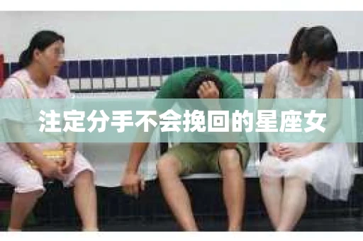 注定分手不会挽回的星座女