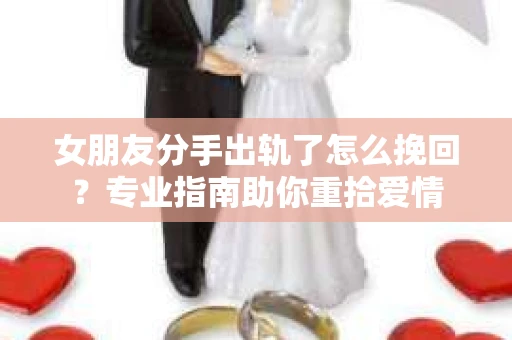女朋友分手出轨了怎么挽回？专业指南助你重拾爱情