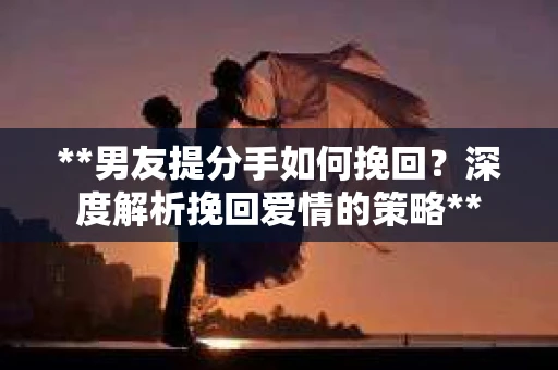 **男友提分手如何挽回？深度解析挽回爱情的策略**