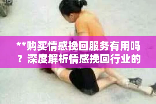 **购买情感挽回服务有用吗？深度解析情感挽回行业的真实面貌**