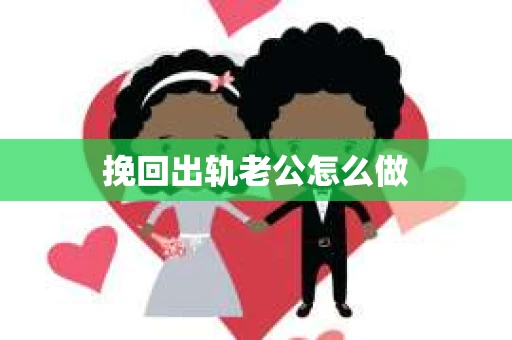 挽回出轨老公怎么做 挽回出轨老公怎么做