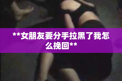 **女朋友要分手拉黑了我怎么挽回**