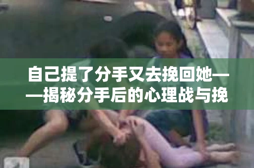 自己提了分手又去挽回她——揭秘分手后的心理战与挽回技巧