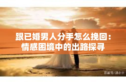 跟已婚男人分手怎么挽回：情感困境中的出路探寻