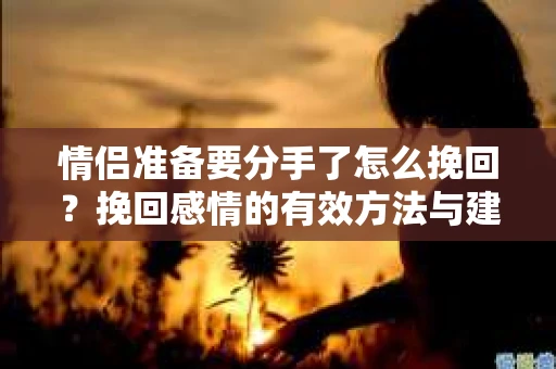 情侣准备要分手了怎么挽回？挽回感情的有效方法与建议