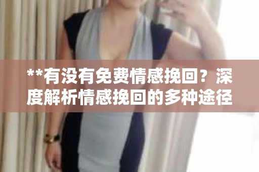 **有没有免费情感挽回？深度解析情感挽回的多种途径**