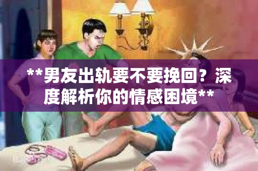 **男友出轨要不要挽回？深度解析你的情感困境**