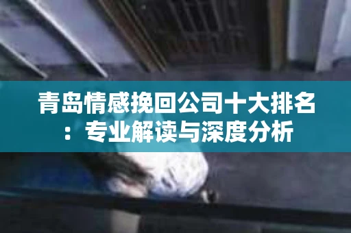 青岛情感挽回公司十大排名：专业解读与深度分析