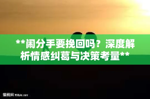 **闹分手要挽回吗？深度解析情感纠葛与决策考量**