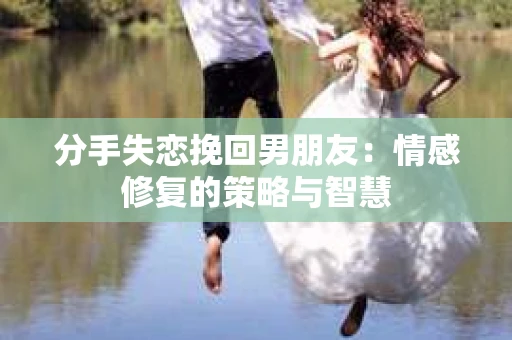 分手失恋挽回男朋友：情感修复的策略与智慧
