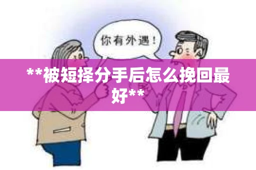 **被短择分手后怎么挽回最好** **被短择分手后怎么挽回最好**
