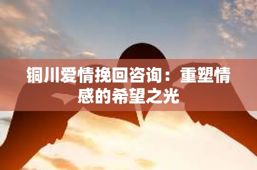 铜川爱情挽回咨询：重塑情感的希望之光