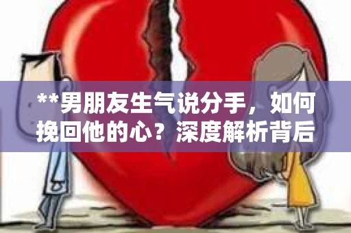 **男朋友生气说分手，如何挽回他的心？深度解析背后的意义与策略**