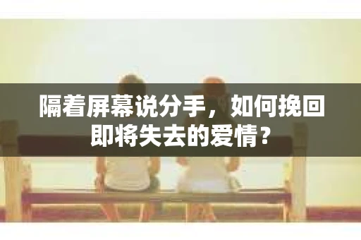 隔着屏幕说分手，如何挽回即将失去的爱情？