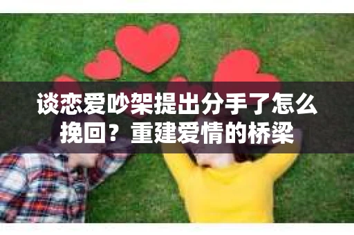 谈恋爱吵架提出分手了怎么挽回？重建爱情的桥梁