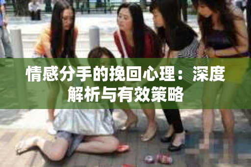 情感分手的挽回心理：深度解析与有效策略