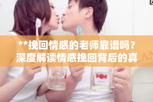 **挽回情感的老师靠谱吗?深度解读情感挽回背后的真相** **挽回情感的老师靠谱吗?深度解读情感挽回背后的真相**
