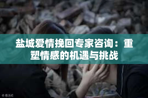 盐城爱情挽回专家咨询：重塑情感的机遇与挑战