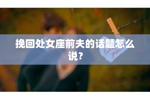 挽回处女座前夫的话题怎么说？