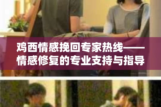 鸡西情感挽回专家热线——情感修复的专业支持与指导