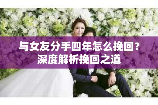 与女友分手四年怎么挽回？深度解析挽回之道