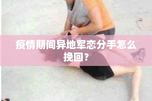 疫情期间异地军恋分手怎么挽回？
