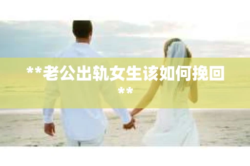 **老公出轨女生该如何挽回**