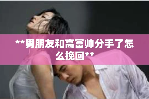 **男朋友和高富帅分手了怎么挽回**