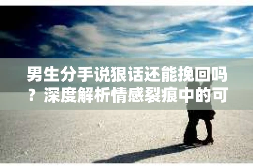 男生分手说狠话还能挽回吗？深度解析情感裂痕中的可能性
