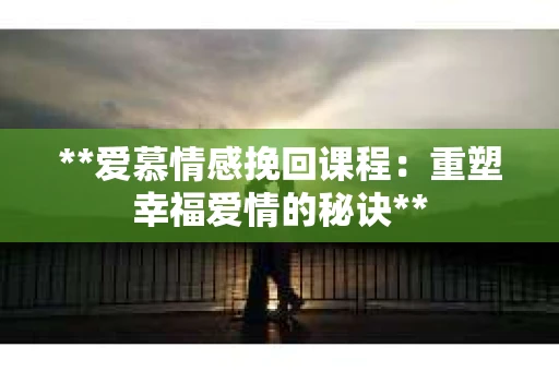 **爱慕情感挽回课程：重塑幸福爱情的秘诀**