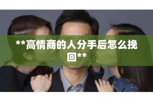 **高情商的人分手后怎么挽回**
