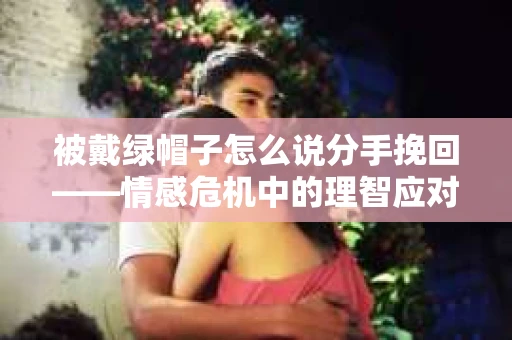 被戴绿帽子怎么说分手挽回——情感危机中的理智应对之道