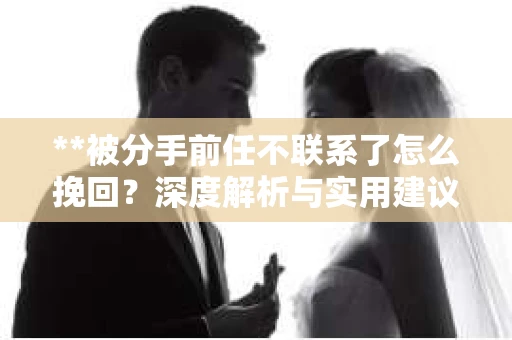 **被分手前任不联系了怎么挽回？深度解析与实用建议**