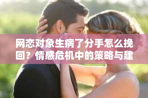 网恋对象生病了分手怎么挽回？情感危机中的策略与建议