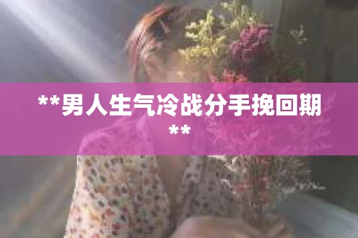 **男人生气冷战分手挽回期**