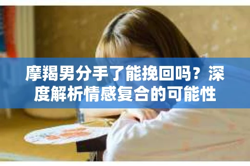 摩羯男分手了能挽回吗？深度解析情感复合的可能性